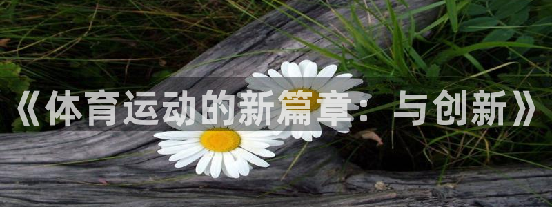 3377体育官网下载平台注册：《体育运动的新篇章：与创新》