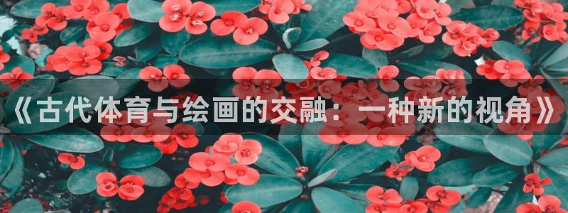 3377体育官网下载软件：《古代体育与绘画的交融：一种新的视