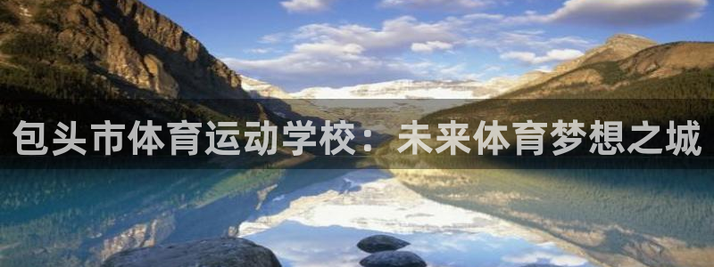 3377体育提款容易通过吗为什么：包头市体育运动学校：未来体