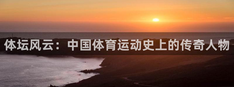 3377体育电子：体坛风云：中国体育运动史上的传奇人物